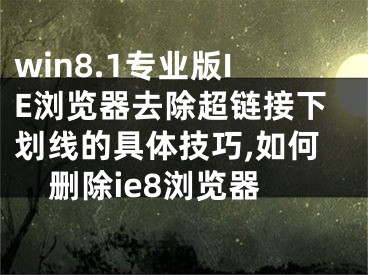 win8.1专业版IE浏览器去除超链接下划线的具体技巧,如何删除ie8浏览器