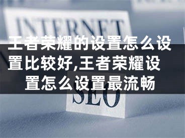 王者荣耀的设置怎么设置比较好,王者荣耀设置怎么设置最流畅