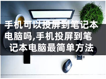 手机可以投屏到笔记本电脑吗,手机投屏到笔记本电脑最简单方法