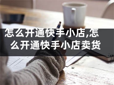 怎么开通快手小店,怎么开通快手小店卖货
