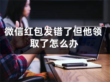 微信红包发错了但他领取了怎么办