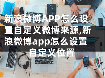 新浪微博APP怎么设置自定义微博来源,新浪微博app怎么设置自定义位置