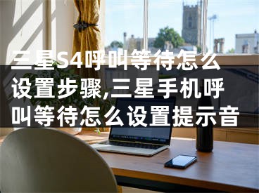 三星S4呼叫等待怎么设置步骤,三星手机呼叫等待怎么设置提示音