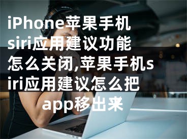iPhone苹果手机siri应用建议功能怎么关闭,苹果手机siri应用建议怎么把app移出来
