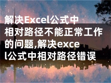 解决Excel公式中相对路径不能正常工作的问题,解决excel公式中相对路径错误