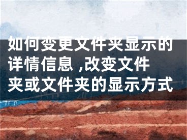 如何变更文件夹显示的详情信息 ,改变文件夹或文件夹的显示方式