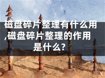 磁盘碎片整理有什么用,磁盘碎片整理的作用是什么?
