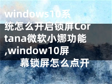 windows10系统怎么开启锁屏Cortana微软小娜功能,window10屏幕锁屏怎么点开