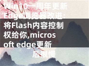 Win10一周年更新Edge浏览器改进:将Flash内容控制权给你,microsoft edge更新后很慢