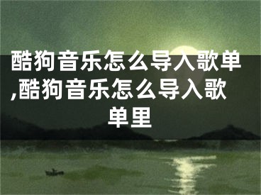 酷狗音乐怎么导入歌单,酷狗音乐怎么导入歌单里