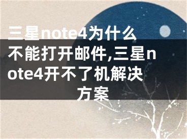 三星note4为什么不能打开邮件,三星note4开不了机解决方案
