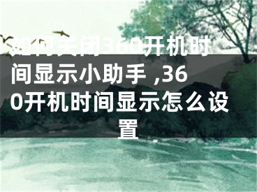 如何关闭360开机时间显示小助手 ,360开机时间显示怎么设置
