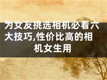 为女友挑选相机必看六大技巧,性价比高的相机女生用