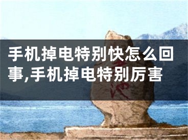 手机掉电特别快怎么回事,手机掉电特别厉害