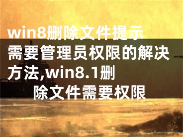 win8删除文件提示需要管理员权限的解决方法,win8.1删除文件需要权限