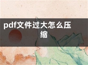 pdf文件过大怎么压缩