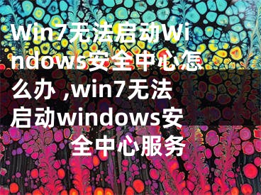 Win7无法启动Windows安全中心怎么办 ,win7无法启动windows安全中心服务