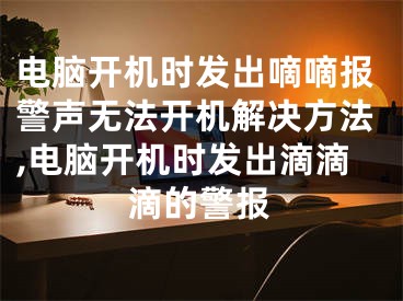 电脑开机时发出嘀嘀报警声无法开机解决方法,电脑开机时发出滴滴滴的警报
