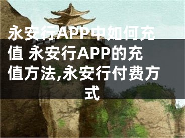 永安行APP中如何充值 永安行APP的充值方法,永安行付费方式