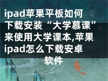 ipad苹果平板如何下载安装“大学慕课”来使用大学课本,苹果ipad怎么下载安卓软件