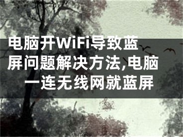 电脑开WiFi导致蓝屏问题解决方法,电脑一连无线网就蓝屏