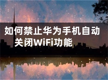 如何禁止华为手机自动关闭WiFi功能