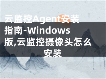 云监控Agent安装指南-Windows版,云监控摄像头怎么安装
