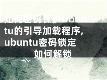 如何密码保护Ubuntu的引导加载程序,ubuntu密码锁定如何解锁