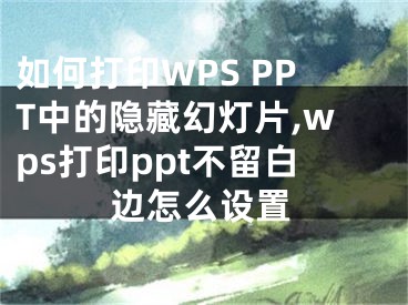 如何打印WPS PPT中的隐藏幻灯片,wps打印ppt不留白边怎么设置