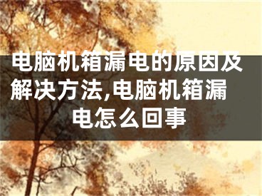 电脑机箱漏电的原因及解决方法,电脑机箱漏电怎么回事