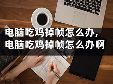 电脑吃鸡掉帧怎么办,电脑吃鸡掉帧怎么办啊