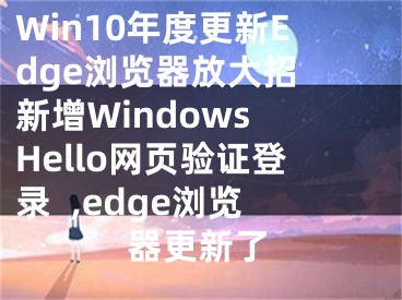 Win10年度更新Edge浏览器放大招 新增Windows Hello网页验证登录  ,edge浏览器更新了