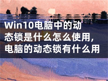 Win10电脑中的动态锁是什么怎么使用,电脑的动态锁有什么用