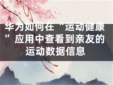 华为如何在“运动健康”应用中查看到亲友的运动数据信息