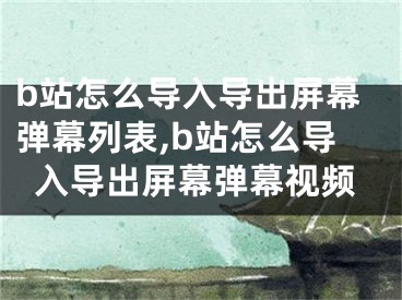 b站怎么导入导出屏幕弹幕列表,b站怎么导入导出屏幕弹幕视频