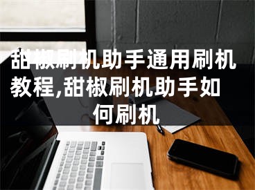 甜椒刷机助手通用刷机教程,甜椒刷机助手如何刷机
