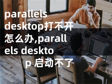 parallels desktop打不开怎么办,parallels desktop 启动不了