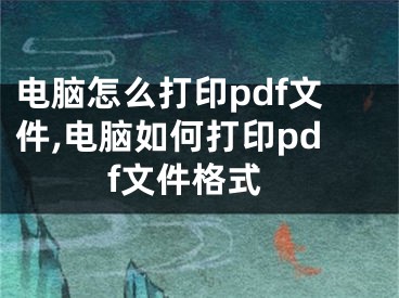 电脑怎么打印pdf文件,电脑如何打印pdf文件格式