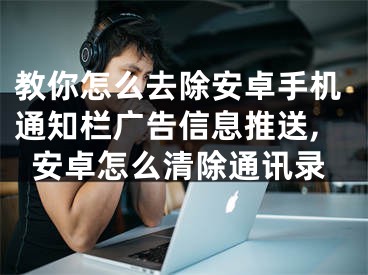 教你怎么去除安卓手机通知栏广告信息推送,安卓怎么清除通讯录