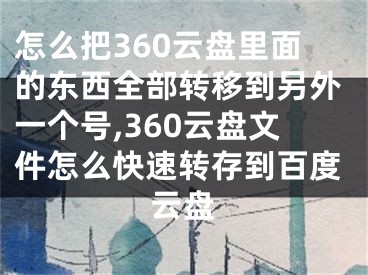 怎么把360云盘里面的东西全部转移到另外一个号,360云盘文件怎么快速转存到百度云盘