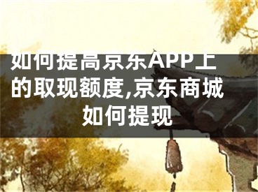 如何提高京东APP上的取现额度,京东商城如何提现