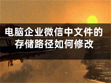 电脑企业微信中文件的存储路径如何修改