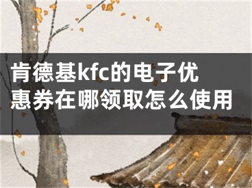肯德基kfc的电子优惠券在哪领取怎么使用