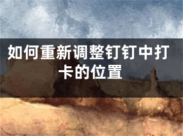 如何重新调整钉钉中打卡的位置