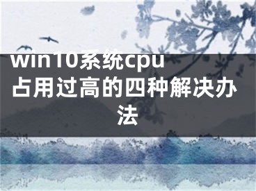win10系统cpu占用过高的四种解决办法