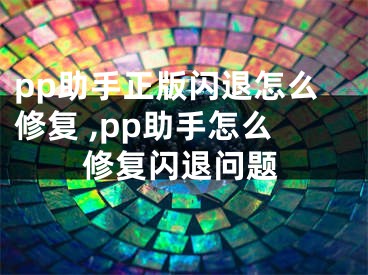 pp助手正版闪退怎么修复 ,pp助手怎么修复闪退问题