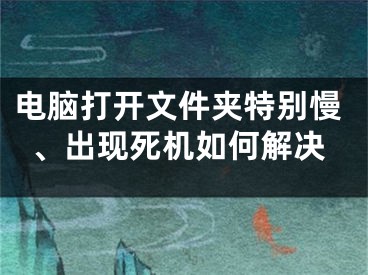 电脑打开文件夹特别慢、出现死机如何解决