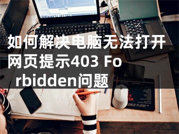 如何解决电脑无法打开网页提示403 Forbidden问题