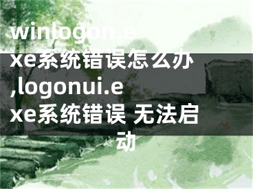 winlogon.exe系统错误怎么办 ,logonui.exe系统错误 无法启动