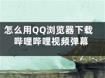 怎么用QQ浏览器下载哔哩哔哩视频弹幕